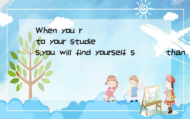 When you r___ to your studies,you will find yourself s___ than before and you'll learn m___