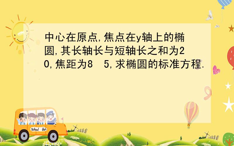 中心在原点,焦点在y轴上的椭圆,其长轴长与短轴长之和为20,焦距为8✔5,求椭圆的标准方程.