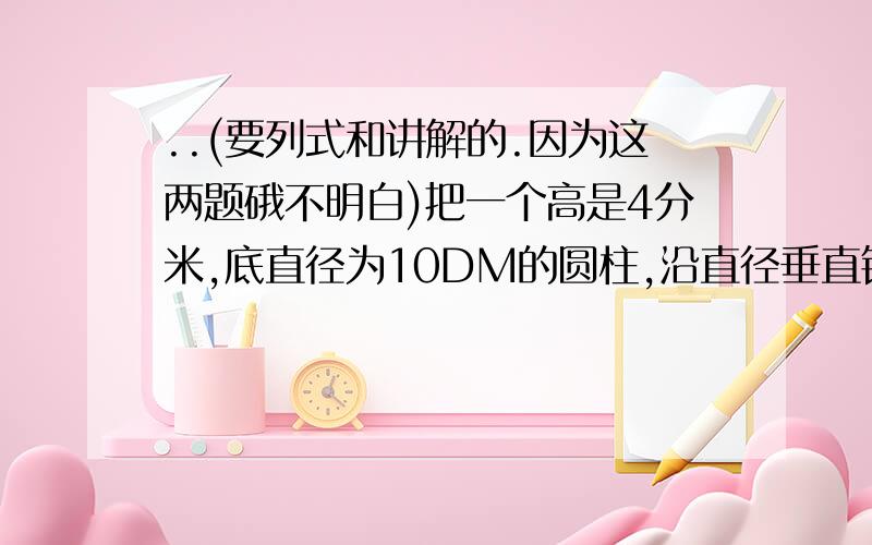 ..(要列式和讲解的.因为这两题硪不明白)把一个高是4分米,底直径为10DM的圆柱,沿直径垂直锯开,表面积比原来增加了多少平方分米,半圆柱的体积是多少立方分米?2.一项工程,甲队需12小时完成,