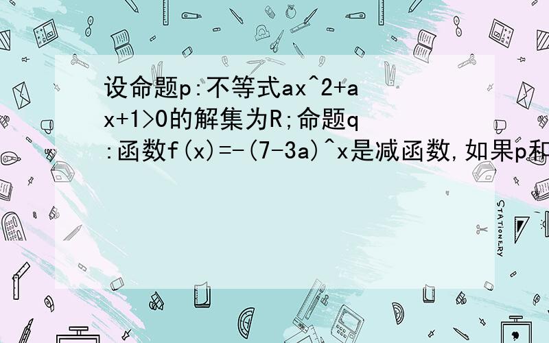 设命题p:不等式ax^2+ax+1>0的解集为R;命题q:函数f(x)=-(7-3a)^x是减函数,如果p和q中只有一个为真,求实数a的取值范围.