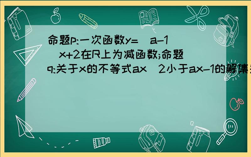 命题p:一次函数y=(a-1)x+2在R上为减函数;命题q:关于x的不等式ax^2小于ax-1的解集是空集.(1) 若命题q为真命题,试求a的取值范围(2) 若“p且q”为真命题,试求a 的取值范围(3) 若“p或q”为真命题,试求