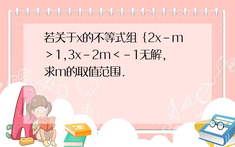 若关于x的不等式组｛2x-m＞1,3x-2m＜-1无解,求m的取值范围.