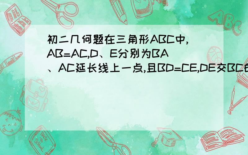 初二几何题在三角形ABC中,AB=AC,D、E分别为BA、AC延长线上一点,且BD=CE,DE交BC的延长线于F.证明：DF=E在三角形ABC中,AB=AC,D、E分别为BA、AC延长线上一点,且BD=CE,DE交BC的延长线于F.证明：DF=EF