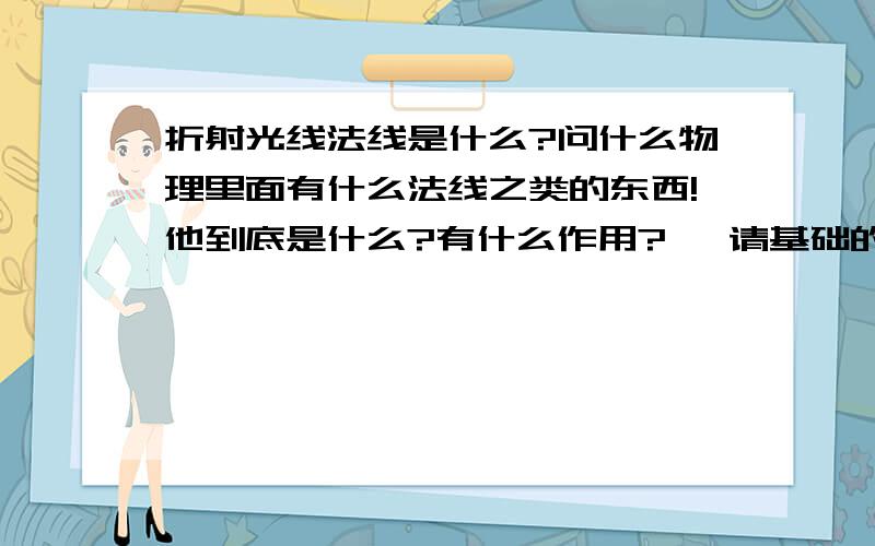 折射光线法线是什么?问什么物理里面有什么法线之类的东西!他到底是什么?有什么作用?   请基础的,具体的讲解, 谢谢.