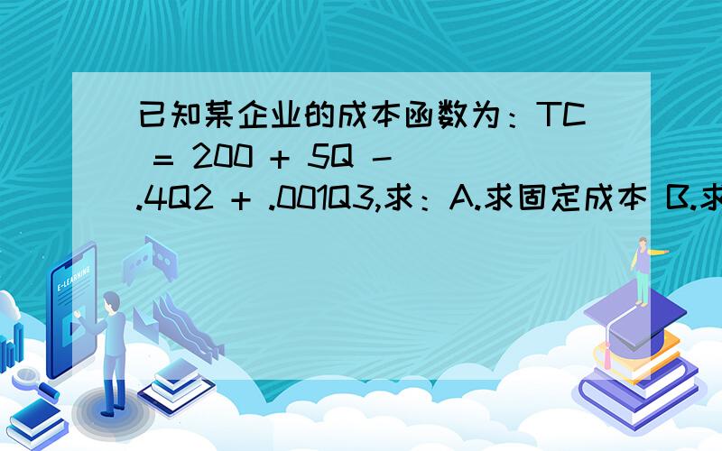 已知某企业的成本函数为：TC = 200 + 5Q - .4Q2 + .001Q3,求：A.求固定成本 B.求平均可变成本函数C.求平均可变成本最小点D.如果固定成本增加 $500,最小平均可变成本如何变化?