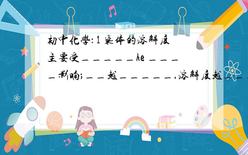 初中化学： 1 气体的溶解度主要受_____he ____影响；__越_____,溶解度越_______；____越______,溶解度__