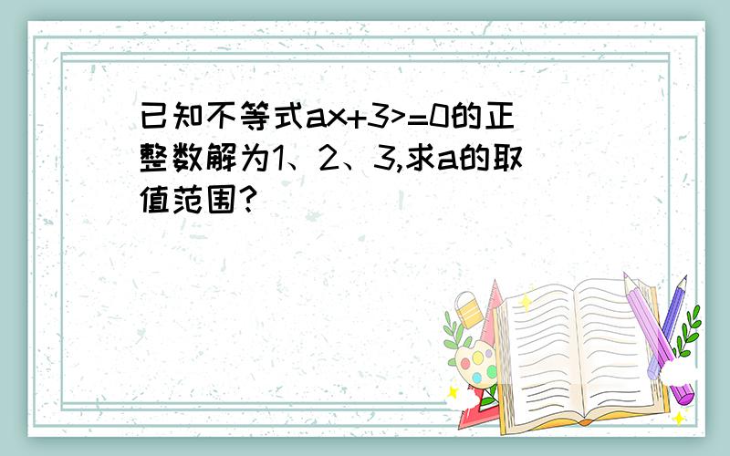 已知不等式ax+3>=0的正整数解为1、2、3,求a的取值范围?