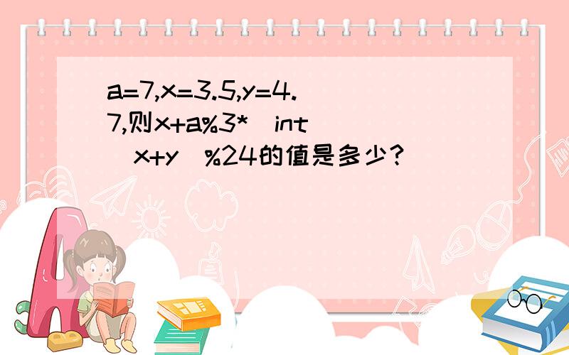 a=7,x=3.5,y=4.7,则x+a%3*(int)(x+y)%24的值是多少?