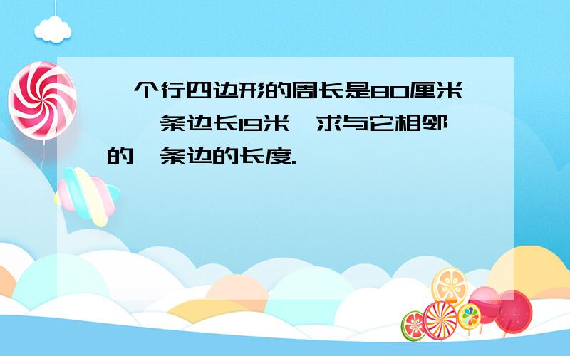 一个行四边形的周长是80厘米,一条边长19米,求与它相邻的一条边的长度.