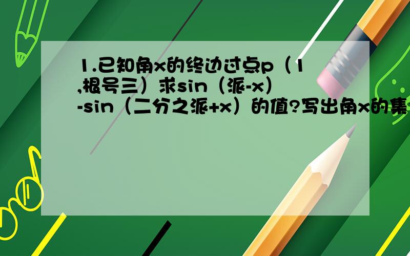 1.已知角x的终边过点p（1,根号三）求sin（派-x）-sin（二分之派+x）的值?写出角x的集合2.已知sin阿尔法+贝塔=3/5,cos阿尔法+贝塔=4/5,求cos（阿尔法-贝塔）的值?3.化简：3倍根号下15sinx+3倍根号5cosx