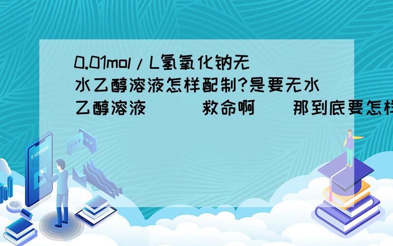 0.01mol/L氢氧化钠无水乙醇溶液怎样配制?是要无水乙醇溶液```救命啊``那到底要怎样啊？5该