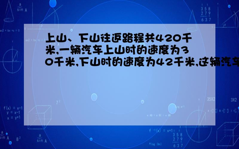 上山、下山往返路程共420千米,一辆汽车上山时的速度为30千米,下山时的速度为42千米,这辆汽车平均每小时