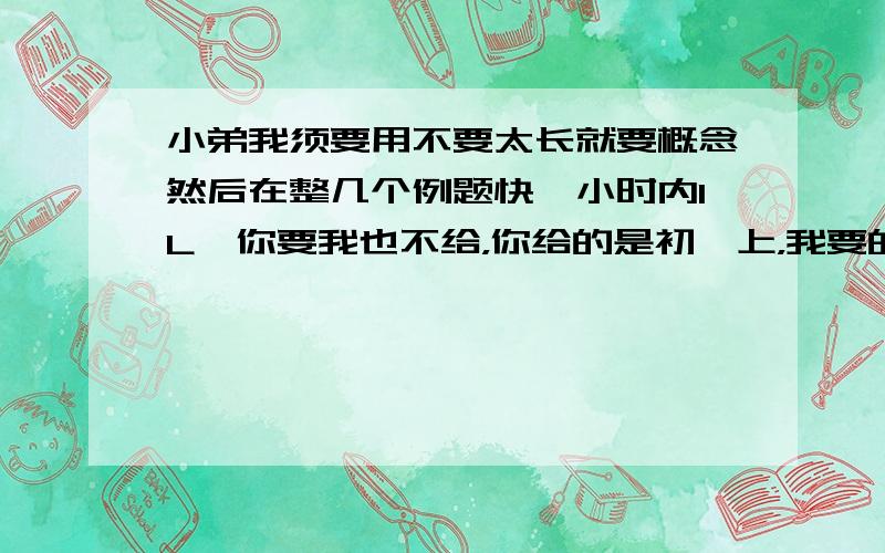 小弟我须要用不要太长就要概念然后在整几个例题快一小时内1L,你要我也不给，你给的是初一上，我要的是下阿