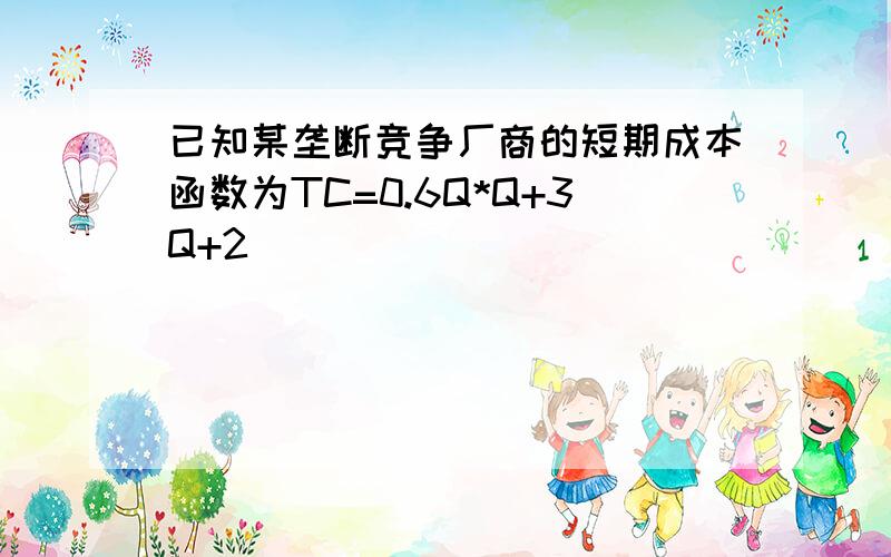 已知某垄断竞争厂商的短期成本函数为TC=0.6Q*Q+3Q+2