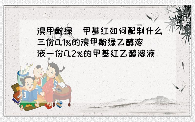 溴甲酚绿—甲基红如何配制什么三份0.1%的溴甲酚绿乙醇溶液一份0.2%的甲基红乙醇溶液