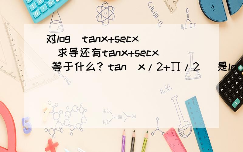 对log(tanx+secx)求导还有tanx+secx 等于什么？tan(x/2+∏/2) 是ln