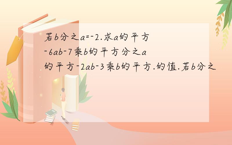 若b分之a=-2.求a的平方-6ab-7乘b的平方分之a的平方-2ab-3乘b的平方.的值.若b分之