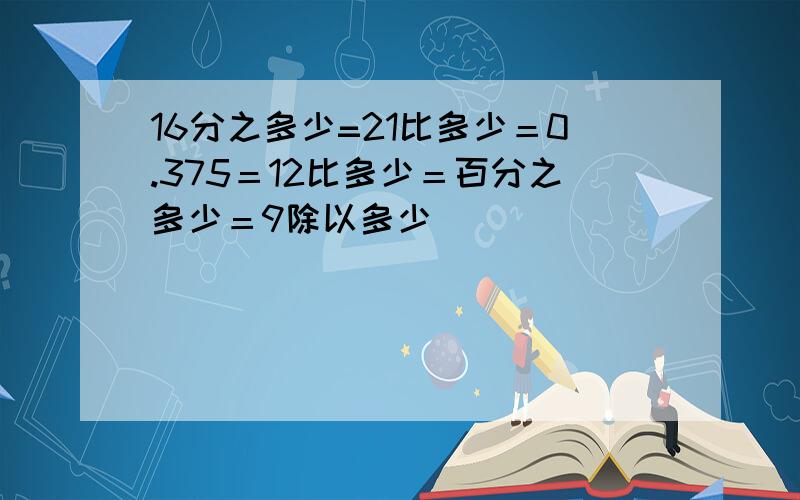 16分之多少=21比多少＝0.375＝12比多少＝百分之多少＝9除以多少