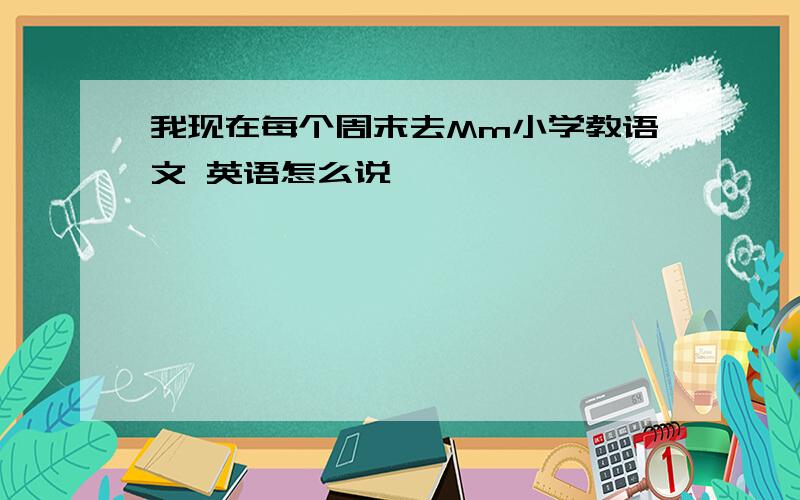 我现在每个周末去Mm小学教语文 英语怎么说