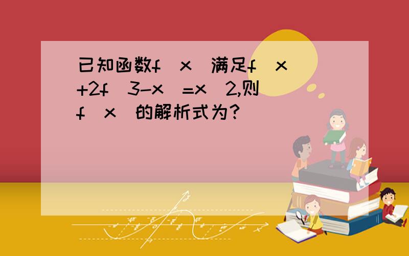 已知函数f(x)满足f(x)+2f(3-x)=x^2,则f(x)的解析式为?