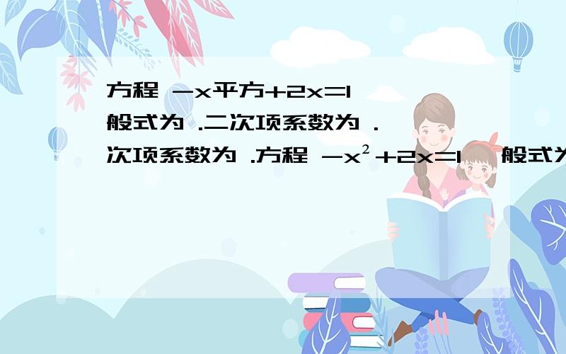 方程 -x平方+2x=1 一般式为 .二次项系数为 .一次项系数为 .方程 -x²+2x=1 一般式为 .二次项系数为 .一次项系数为 .方程3x=5x² 一般式为 .二次项系数为 .一次项系数为 .方程（x-2）²=4 一