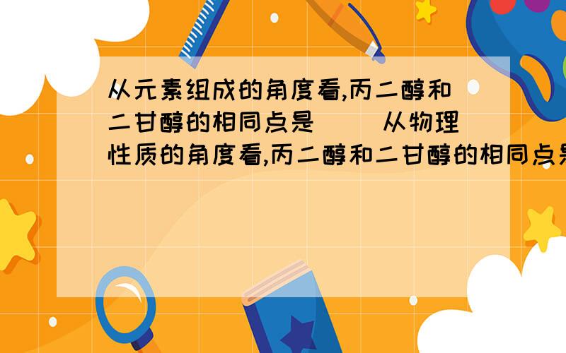 从元素组成的角度看,丙二醇和二甘醇的相同点是（ ）从物理性质的角度看,丙二醇和二甘醇的相同点是（ ）写出丙二醇在空气中燃烧的化学方程式：作为一名检验员,你认为如何初步识别丙