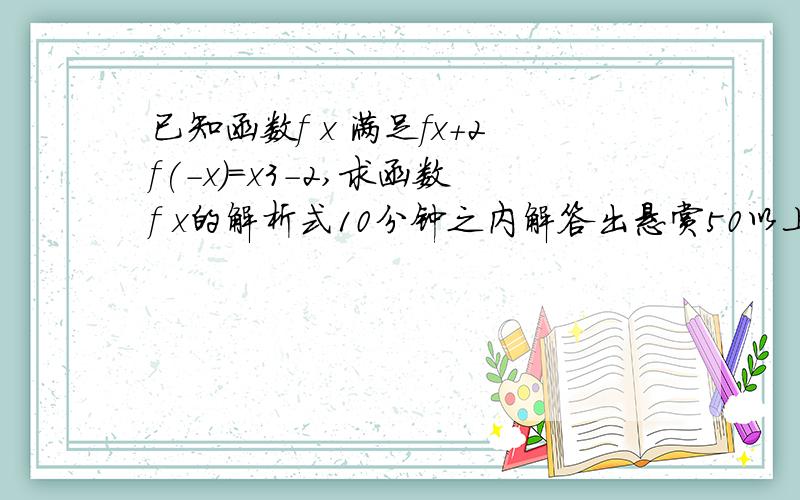 已知函数f x 满足fx+2f(-x)=x3-2,求函数f x的解析式10分钟之内解答出悬赏50以上