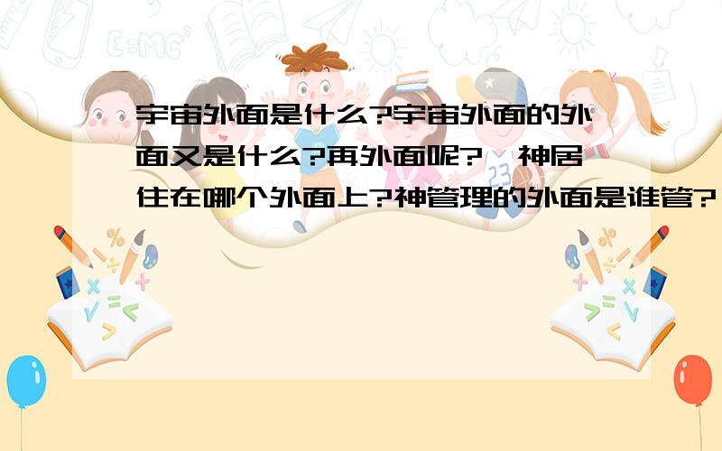 宇宙外面是什么?宇宙外面的外面又是什么?再外面呢?…神居住在哪个外面上?神管理的外面是谁管?耶稣...宇宙外面是什么?宇宙外面的外面又是什么?再外面呢?…神居住在哪个外面上?神管理的