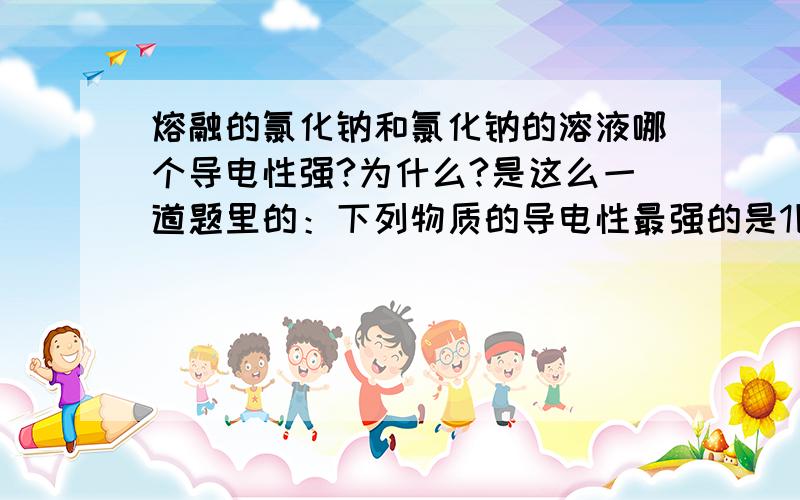 熔融的氯化钠和氯化钠的溶液哪个导电性强?为什么?是这么一道题里的：下列物质的导电性最强的是1固态氯化钠 2熔融的氯化钠 3氯化钠的溶液 4乙醇