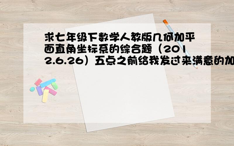 求七年级下数学人教版几何加平面直角坐标系的综合题（2012.6.26）五点之前给我发过来满意的加悬赏