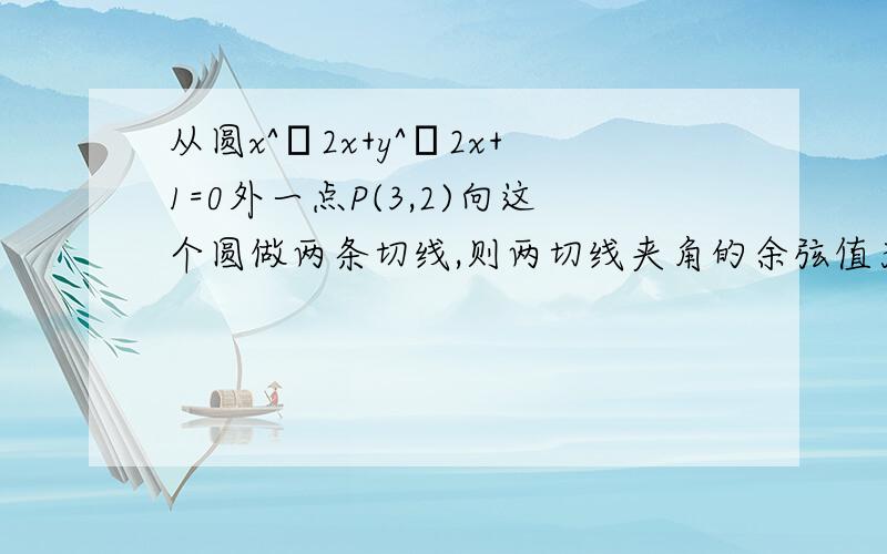 从圆x^―2x+y^―2x+1=0外一点P(3,2)向这个圆做两条切线,则两切线夹角的余弦值为多少?