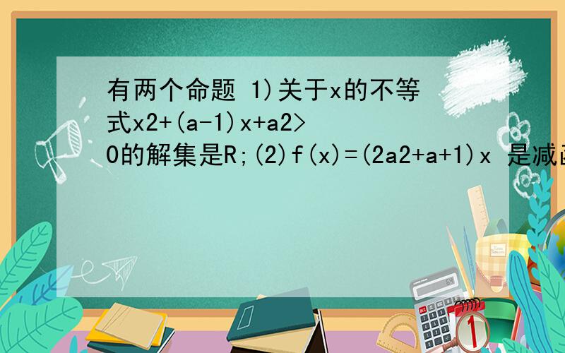 有两个命题 1)关于x的不等式x2+(a-1)x+a2>0的解集是R;(2)f(x)=(2a2+a+1)x 是减函数若命题至少有一个为真求求a的取值范围