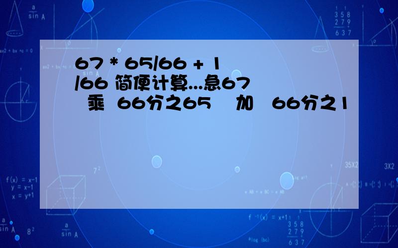 67 * 65/66 + 1/66 简便计算...急67  乘  66分之65    加   66分之1