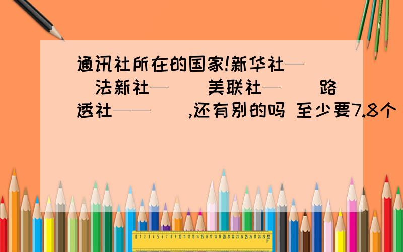 通讯社所在的国家!新华社—（）法新社—（）美联社—（）路透社——（）,还有别的吗 至少要7.8个 到底有几个啊 希望采纳其他回答者的答案 先来者 SORRY 后来者GOOD 打好**社还要打上国家