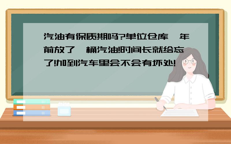 汽油有保质期吗?单位仓库一年前放了一桶汽油!时间长就给忘了!加到汽车里会不会有坏处!