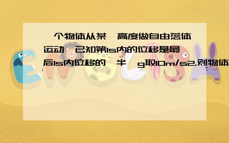 一个物体从某一高度做自由落体运动,已知第1s内的位移是最后1s内位移的一半,g取10m/s2.则物体开始下落时距地面的高度为?a;5m b;11.25mc;20md;31.25m