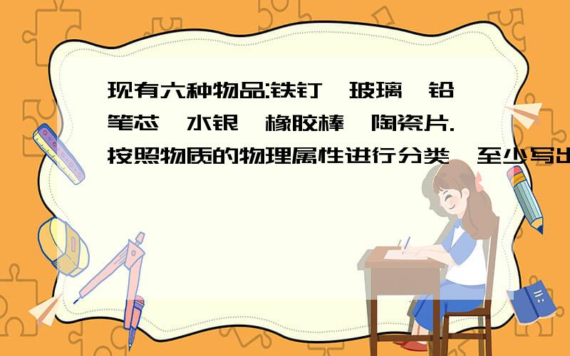 现有六种物品:铁钉,玻璃,铅笔芯,水银,橡胶棒,陶瓷片.按照物质的物理属性进行分类,至少写出两种方法.