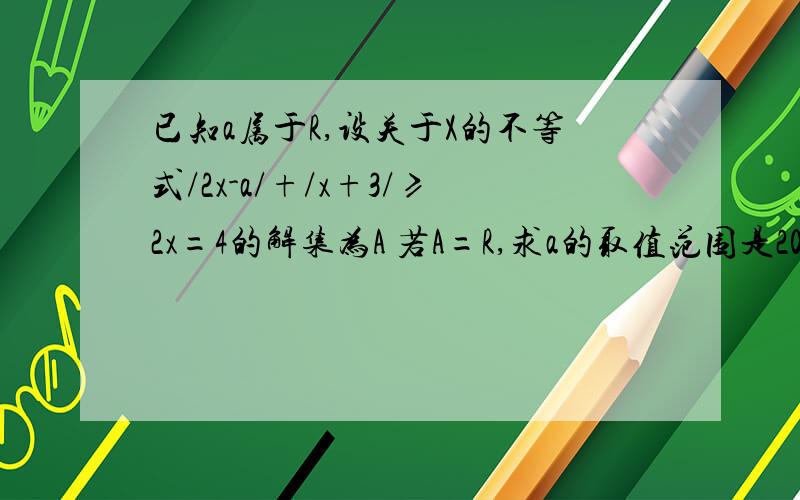 已知a属于R,设关于X的不等式/2x-a/+/x+3/≥2x=4的解集为A 若A=R,求a的取值范围是2012浙江高考数学自选模块题目.我想知道当x>-2时,有x≥a+1或x≤(a-1)/3然后怎么办?前者可以得到a+1≤-2,后者呢?请不不