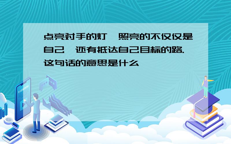 点亮对手的灯,照亮的不仅仅是自己,还有抵达自己目标的路.这句话的意思是什么