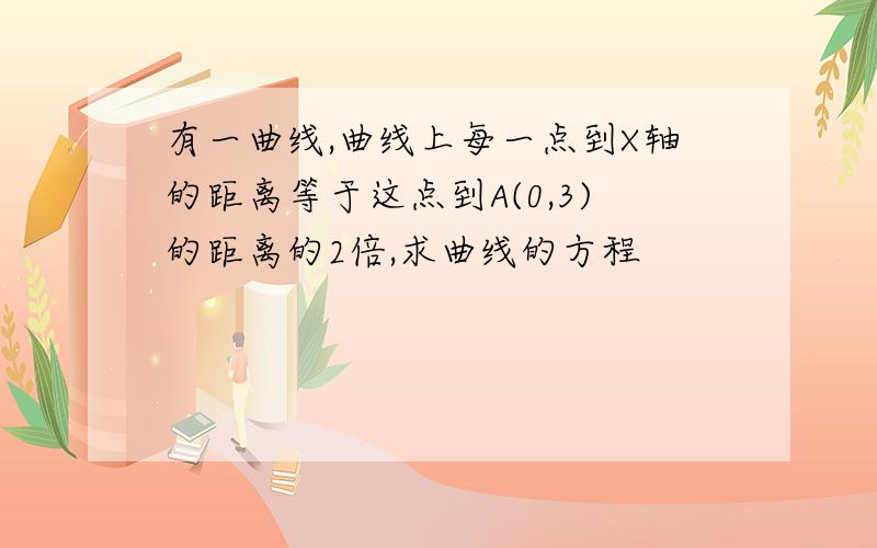 有一曲线,曲线上每一点到X轴的距离等于这点到A(0,3)的距离的2倍,求曲线的方程