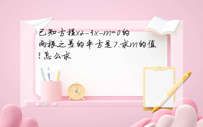 已知方程x2-3x-m=0的两根之差的平方是7.求m的值?怎么求