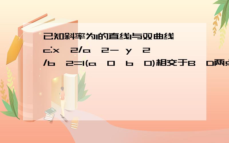 已知斜率为1的直线l与双曲线c:x^2/a^2－ y^2/b^2=1(a〉0,b〉0)相交于B、D两点,且BD的中点为M（1,3）求C的离心率