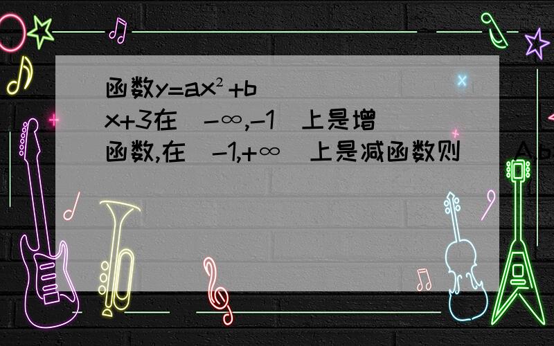 函数y=ax²+bx+3在（-∞,-1]上是增函数,在[-1,+∞)上是减函数则（）A,b>0且a＜0B.b=2a＜0C.b=2a＞0D.a,b的符号不定