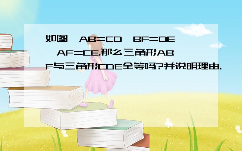 如图,AB=CD,BF=DE,AF=CE.那么三角形ABF与三角形CDE全等吗?并说明理由.