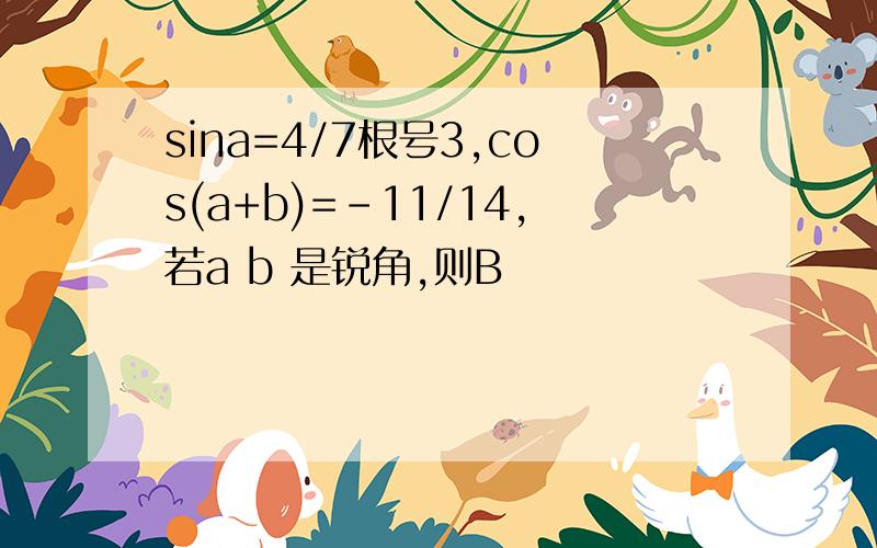 sina=4/7根号3,cos(a+b)=-11/14,若a b 是锐角,则B