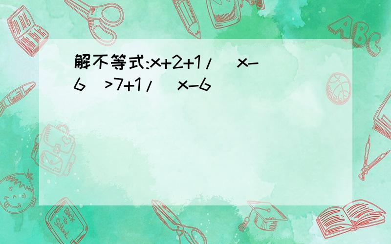 解不等式:x+2+1/(x-6)>7+1/(x-6)