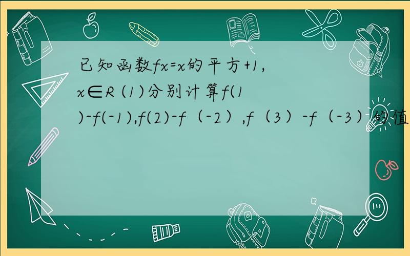 已知函数fx=x的平方+1,x∈R (1)分别计算f(1)-f(-1),f(2)-f（-2）,f（3）-f（-3）的值.（2）由（1）你发现了什么结论,并加以证明