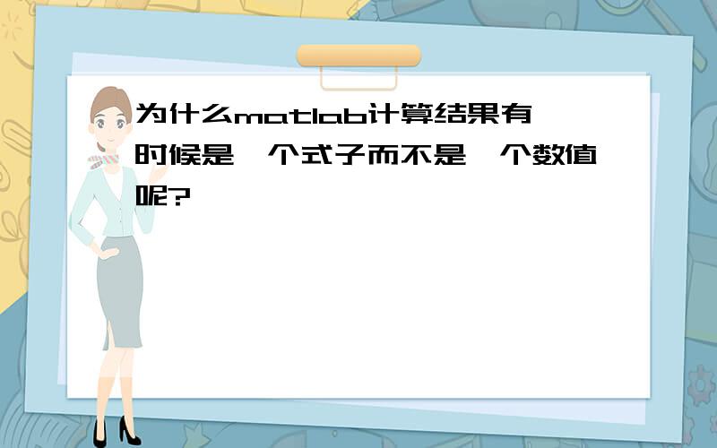 为什么matlab计算结果有时候是一个式子而不是一个数值呢?