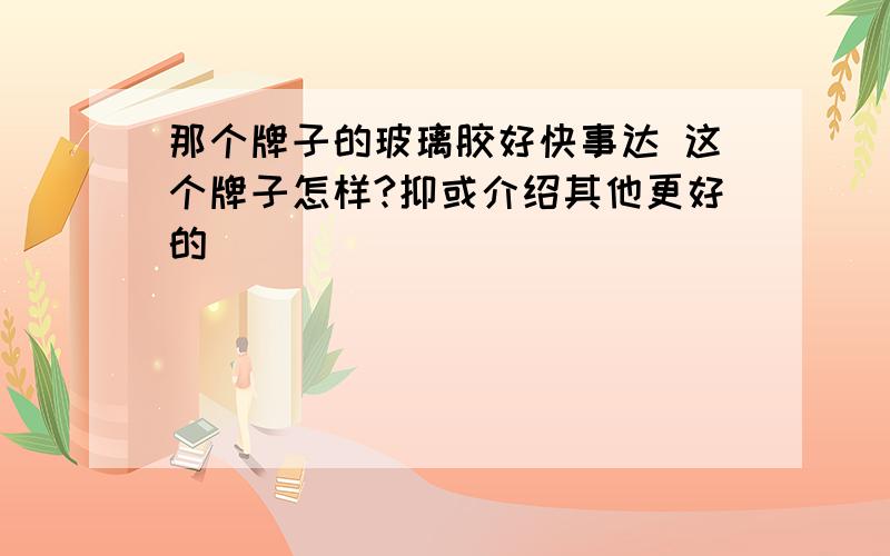 那个牌子的玻璃胶好快事达 这个牌子怎样?抑或介绍其他更好的