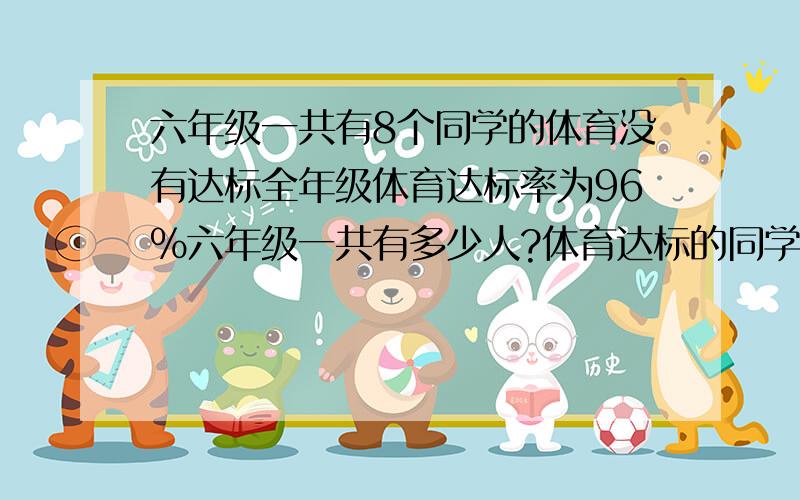 六年级一共有8个同学的体育没有达标全年级体育达标率为96%六年级一共有多少人?体育达标的同学有多少人